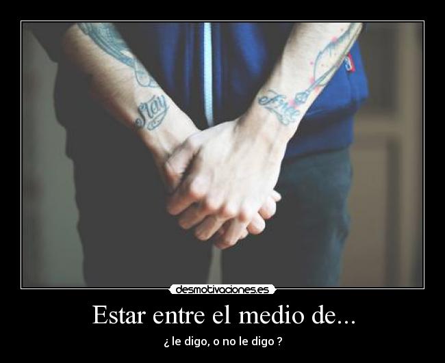 Estar entre el medio de... - ¿ le digo, o no le digo ?