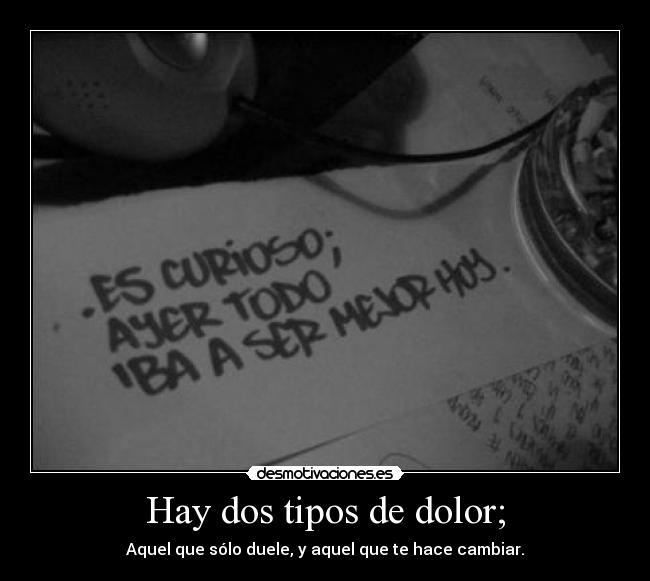 Hay dos tipos de dolor; - Aquel que sólo duele, y aquel que te hace cambiar.