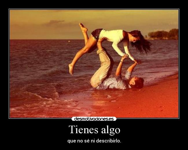 Tienes algo - que no sé ni describirlo.