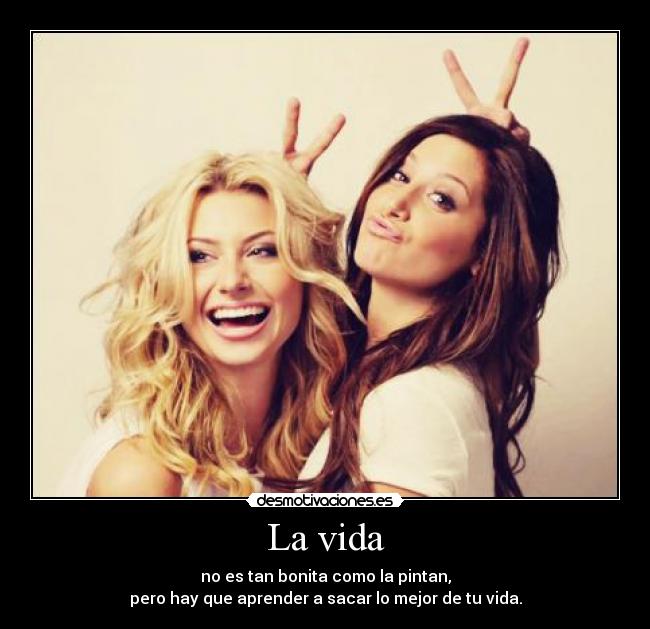 La vida - no es tan bonita como la pintan,
pero hay que aprender a sacar lo mejor de tu vida.