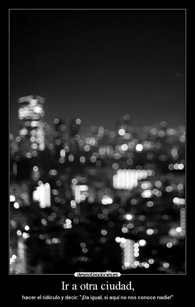 Ir a otra ciudad, - hacer el ridículo y decir: ¡Da igual, si aquí no nos conoce nadie!