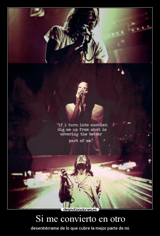 Si me convierto en otro - desentiérrame de lo que cubre la mejor parte de mi.