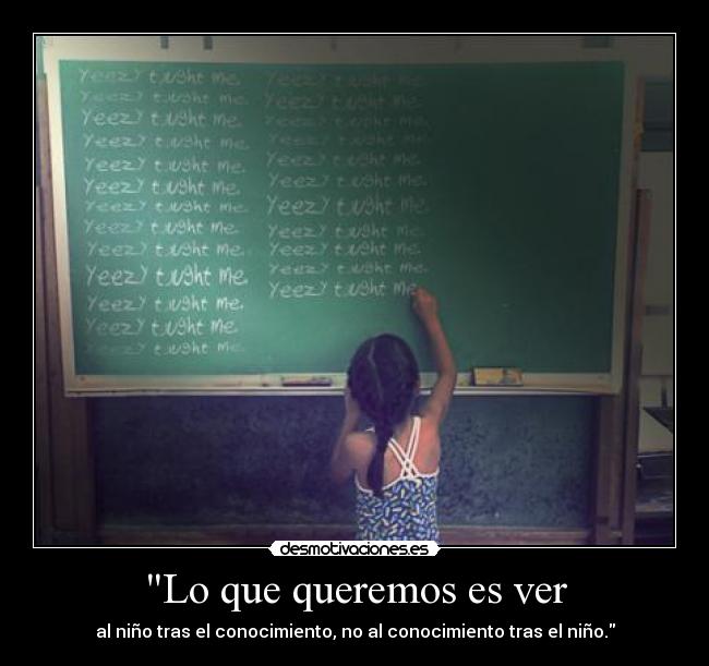 Lo que queremos es ver - al niño tras el conocimiento, no al conocimiento tras el niño.