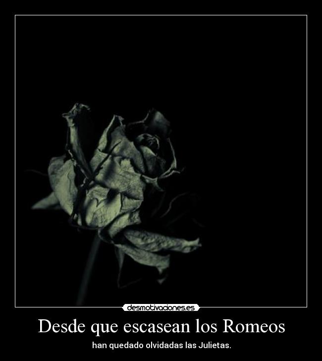 Desde que escasean los Romeos - han quedado olvidadas las Julietas.