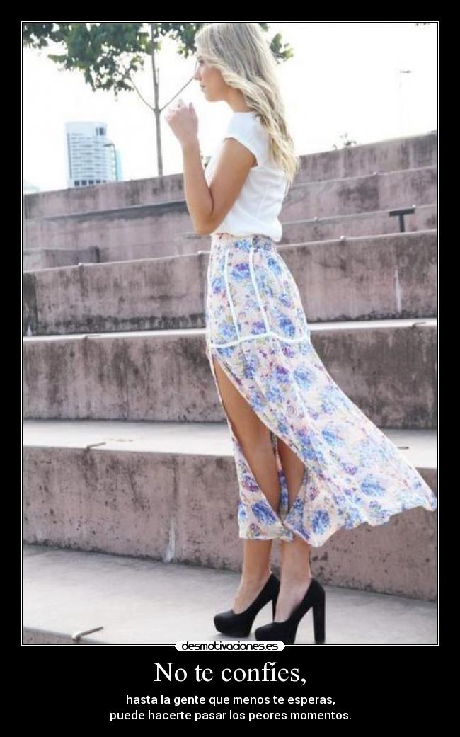 No te confíes, - hasta la gente que menos te esperas,
puede hacerte pasar los peores momentos.
