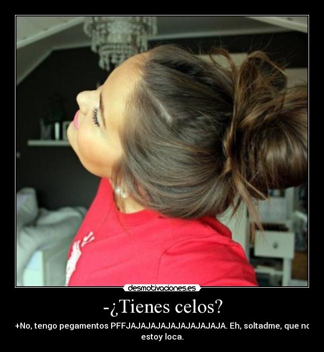 -¿Tienes celos? - +No, tengo pegamentos PFFJAJAJAJAJAJAJAJAJAJA. Eh, soltadme, que no
estoy loca.