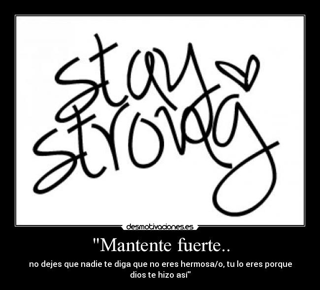 Mantente fuerte.. - no dejes que nadie te diga que no eres hermosa/o, tu lo eres porque
dios te hizo así
