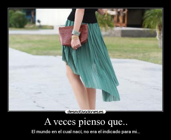 A veces pienso que.. - El mundo en el cual nací, no era el indicado para mi...