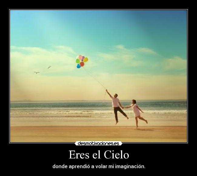 Eres el Cielo - donde aprendió a volar mi imaginación.