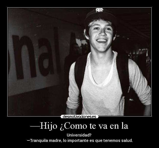 —Hijo ¿Como te va en la - Universidad?
—Tranquila madre, lo importante es que tenemos salud.