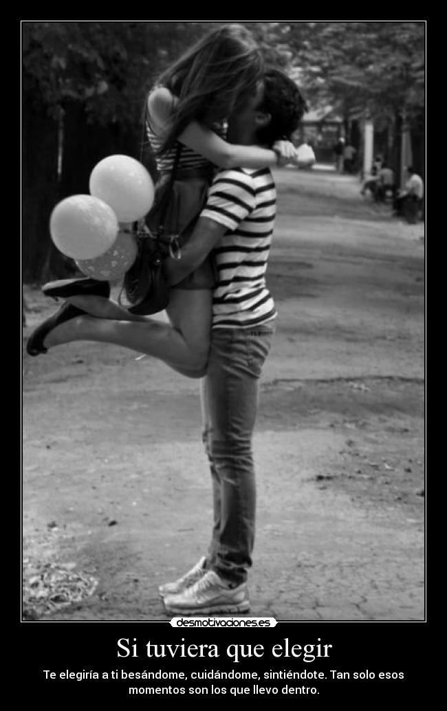 Si tuviera que elegir - Te elegiría a ti besándome, cuidándome, sintiéndote. Tan solo esos
momentos son los que llevo dentro.
