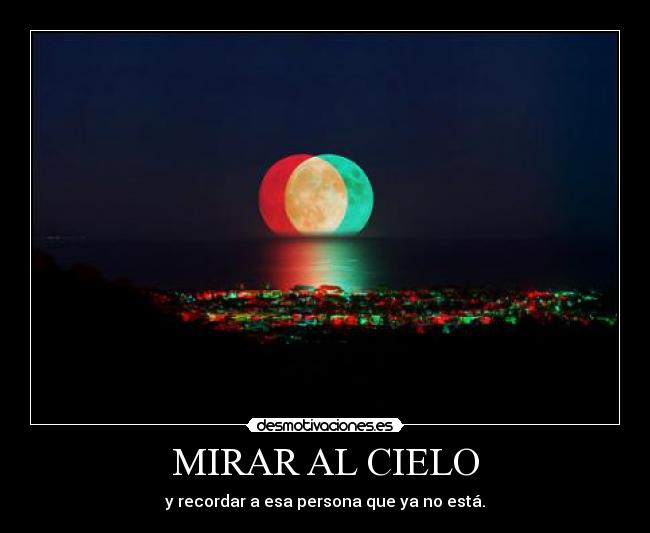 MIRAR AL CIELO - y recordar a esa persona que ya no está.