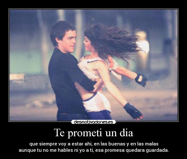 Te prometi un dia - que siempre voy a estar ahi, en las buenas y en las malas
aunque tu no me hables ni yo a ti, esa promesa quedara guardada.
