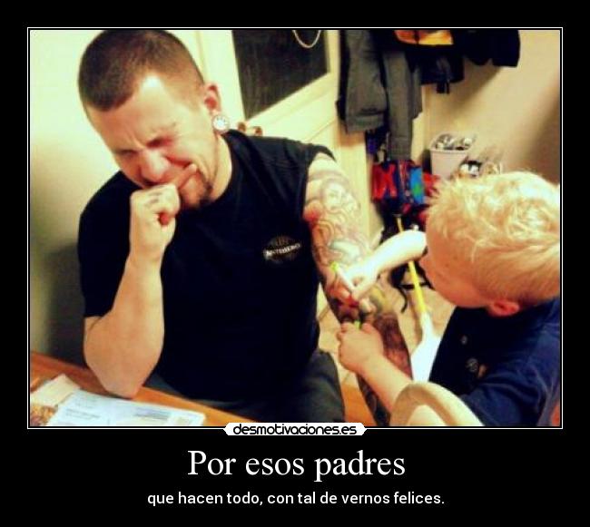 Por esos padres - que hacen todo, con tal de vernos felices.