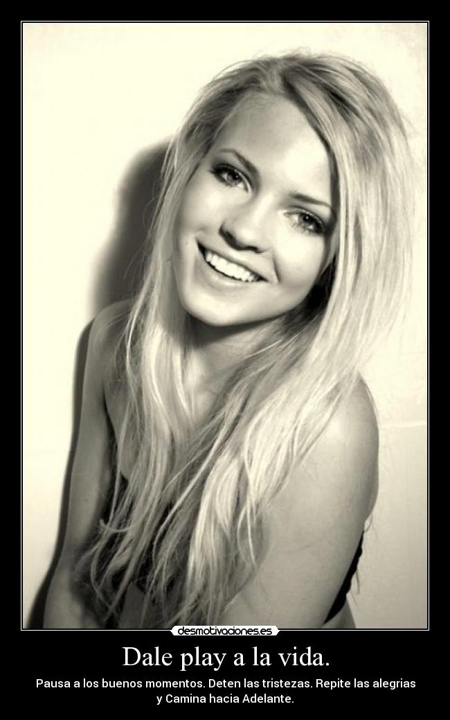 Dale play a la vida. - Pausa a los buenos momentos. Deten las tristezas. Repite las alegrias
y Camina hacia Adelante.