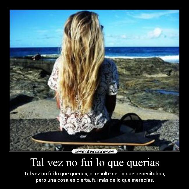 Tal vez no fui lo que querias - Tal vez no fui lo que querías, ni resulté ser lo que necesitabas,
pero una cosa es cierta, fui más de lo que merecías.