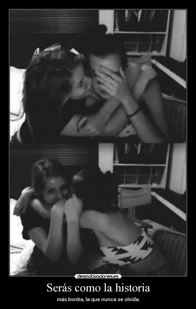 Serás como la historia - más bonita, la que nunca se olvida.