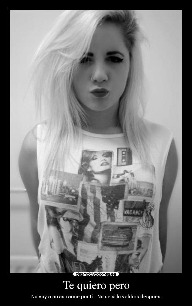 Te quiero pero - No voy a arrastrarme por ti... No se si lo valdrás después.