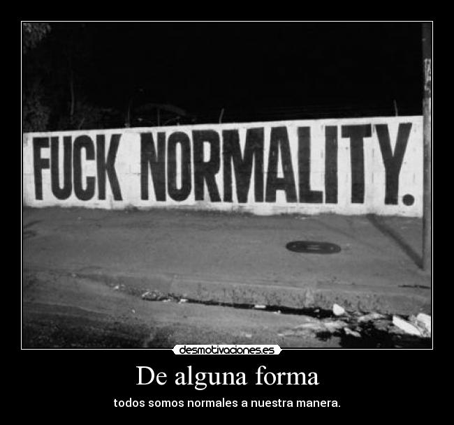 De alguna forma - todos somos normales a nuestra manera.