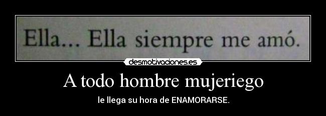 A todo hombre mujeriego - le llega su hora de ENAMORARSE.