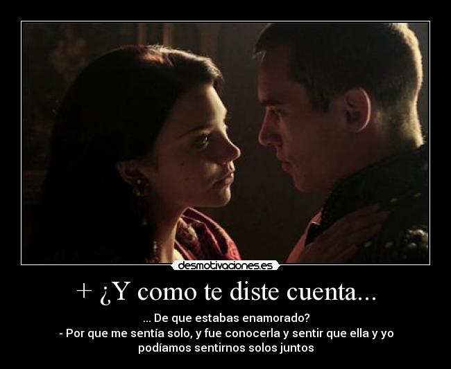 + ¿Y como te diste cuenta... - ... De que estabas enamorado?
- Por que me sentía solo, y fue conocerla y sentir que ella y yo
podíamos sentirnos solos juntos