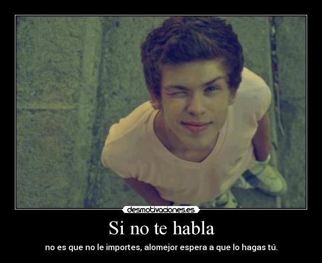 Si no te habla - no es que no le importes, alomejor espera a que lo hagas tú.