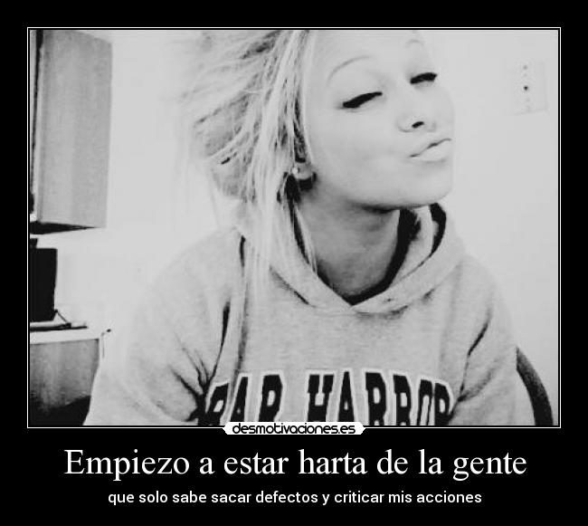 Empiezo a estar harta de la gente - que solo sabe sacar defectos y criticar mis acciones