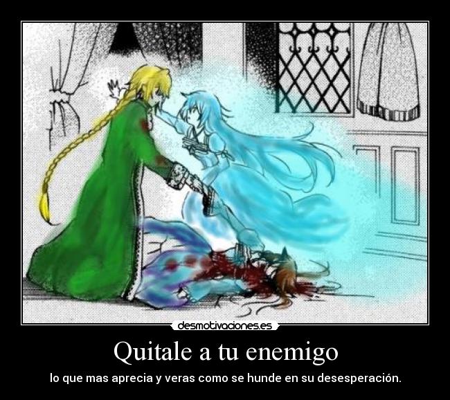 Quitale a tu enemigo - lo que mas aprecia y veras como se hunde en su desesperación.