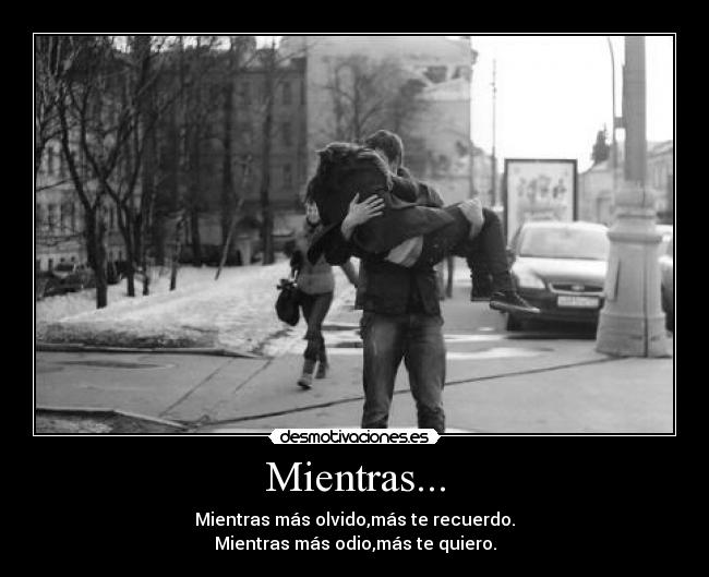 Mientras... - Mientras más olvido,más te recuerdo.
Mientras más odio,más te quiero.