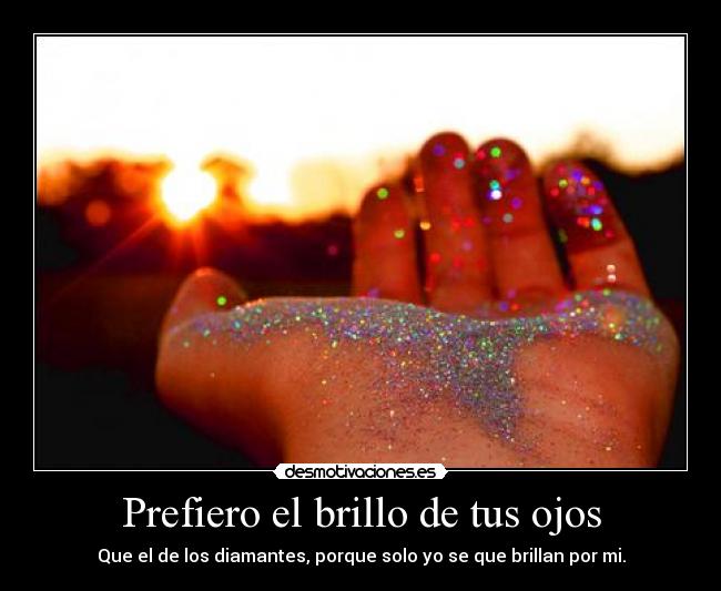 Prefiero el brillo de tus ojos - Que el de los diamantes, porque solo yo se que brillan por mi.