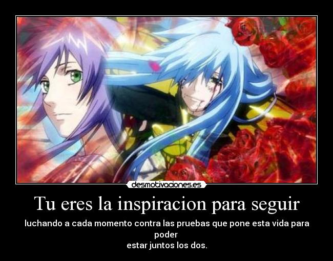 Tu eres la inspiracion para seguir - luchando a cada momento contra las pruebas que pone esta vida para poder
estar juntos los dos.