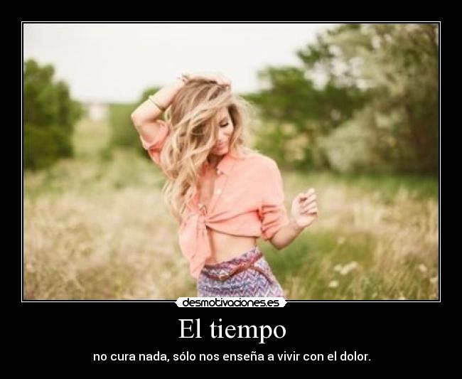 El tiempo - no cura nada, sólo nos enseña a vivir con el dolor.