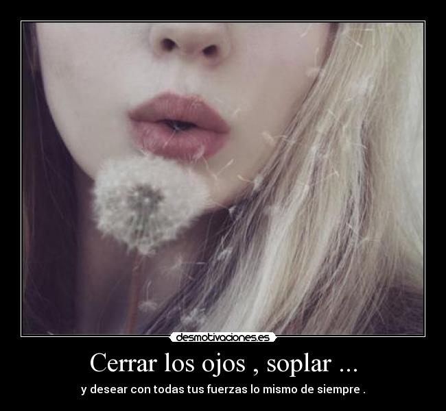 Cerrar los ojos , soplar ... - y desear con todas tus fuerzas lo mismo de siempre .