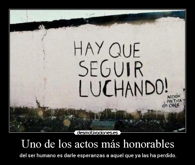 Uno de los actos más honorables - del ser humano es darle esperanzas a aquel que ya las ha perdido.