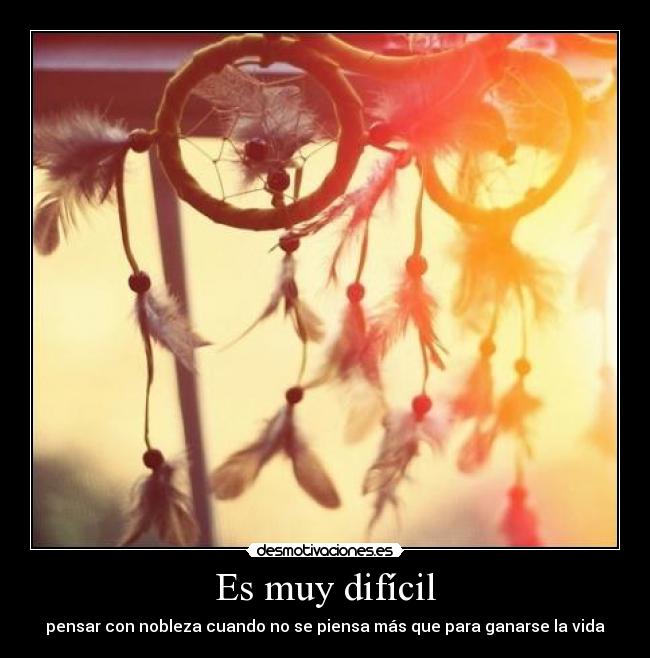 Es muy difícil - pensar con nobleza cuando no se piensa más que para ganarse la vida