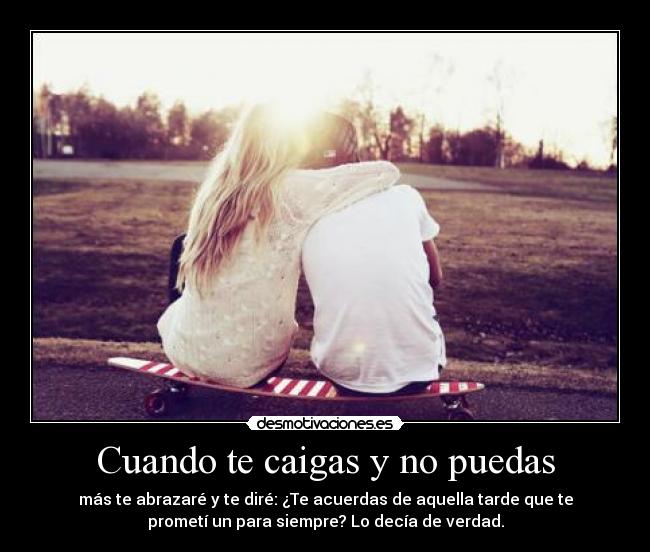 Cuando te caigas y no puedas - más te abrazaré y te diré: ¿Te acuerdas de aquella tarde que te
prometí un para siempre? Lo decía de verdad.