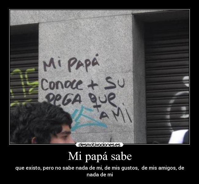 Mi papá sabe - que existo, pero no sabe nada de mi, de mis gustos, de mis amigos, de nada de mi