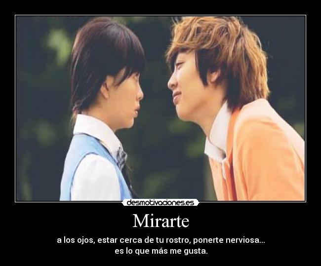 Mirarte - a los ojos, estar cerca de tu rostro, ponerte nerviosa...
es lo que más me gusta.