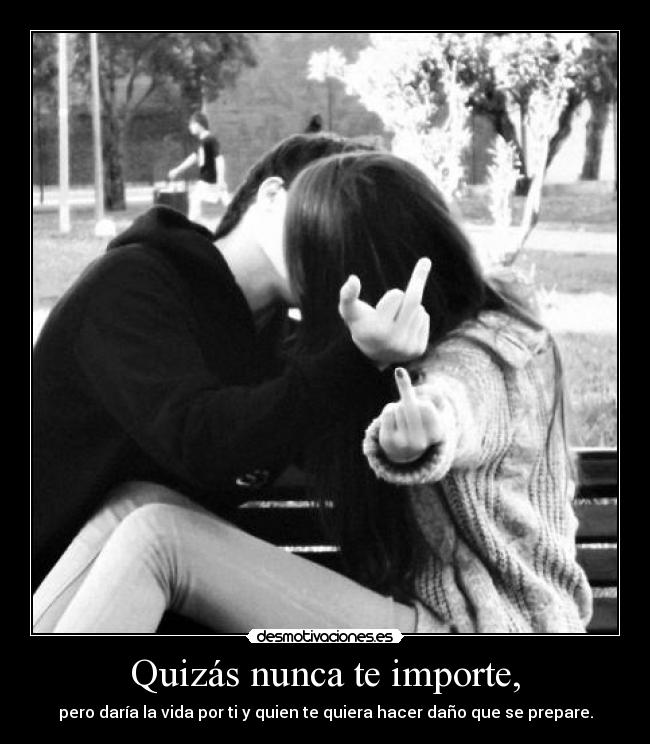 Quizás nunca te importe, - pero daría la vida por ti y quien te quiera hacer daño que se prepare.
