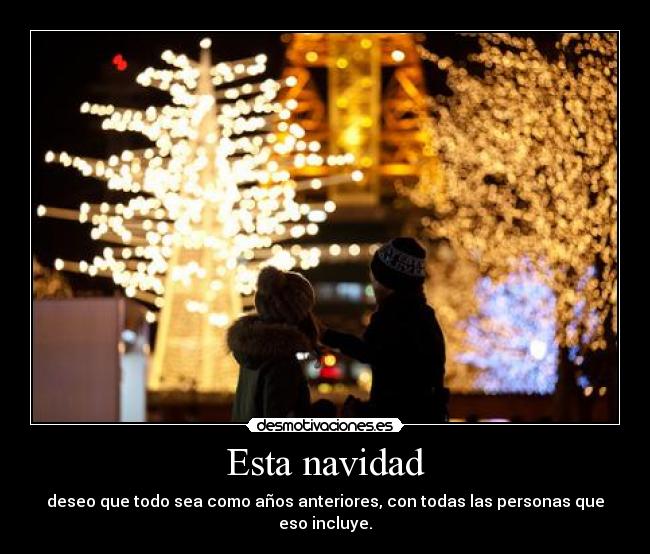 Esta navidad - deseo que todo sea como años anteriores, con todas las personas que eso incluye.