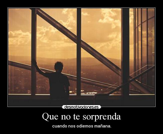 Que no te sorprenda - cuando nos odiemos mañana.