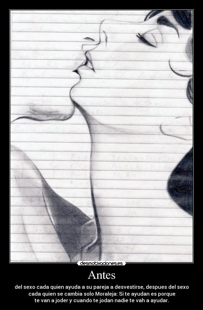 Antes - del sexo cada quien ayuda a su pareja a desvestirse, despues del sexo
cada quien se cambia solo Moraleja: Si te ayudan es porque
te van a joder y cuando te jodan nadie te vah a ayudar.