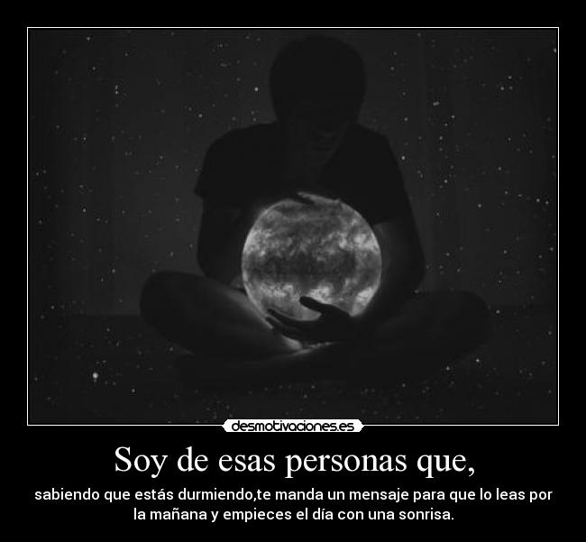 Soy de esas personas que, - sabiendo que estás durmiendo,te manda un mensaje para que lo leas por
la mañana y empieces el día con una sonrisa.