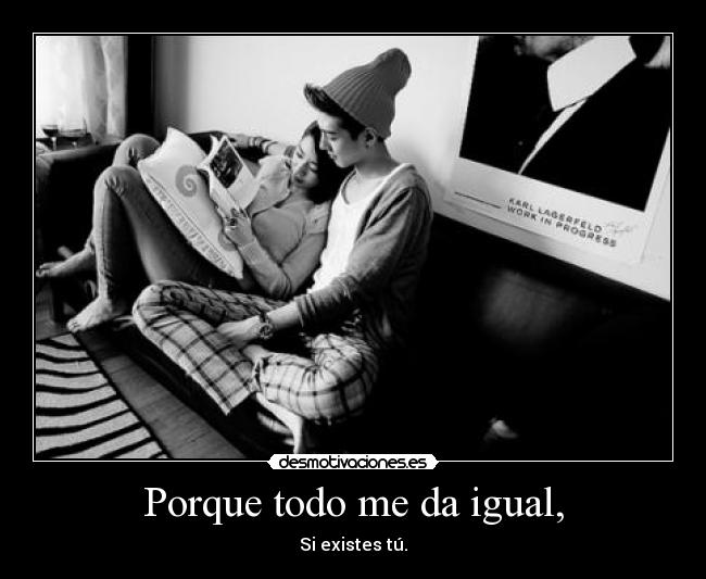 Porque todo me da igual, - Si existes tú.