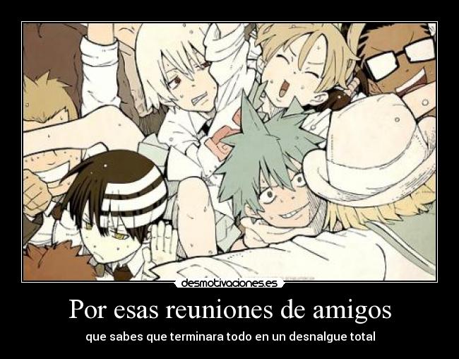 Por esas reuniones de amigos - que sabes que terminara todo en un desnalgue total