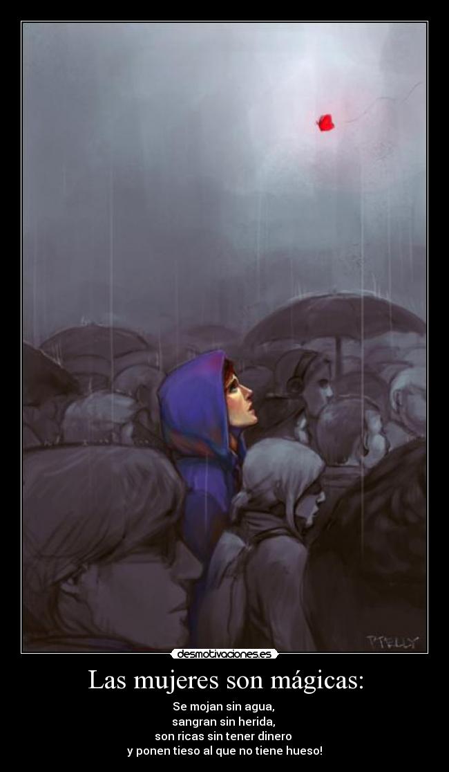 Las mujeres son mágicas: - Se mojan sin agua, 
sangran sin herida, 
son ricas sin tener dinero 
y ponen tieso al que no tiene hueso!