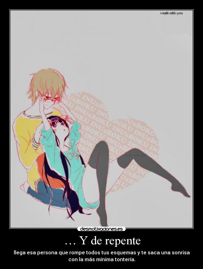 … Y de repente - llega esa persona que rompe todos tus esquemas y te saca una sonrisa
con la más mínima tontería.