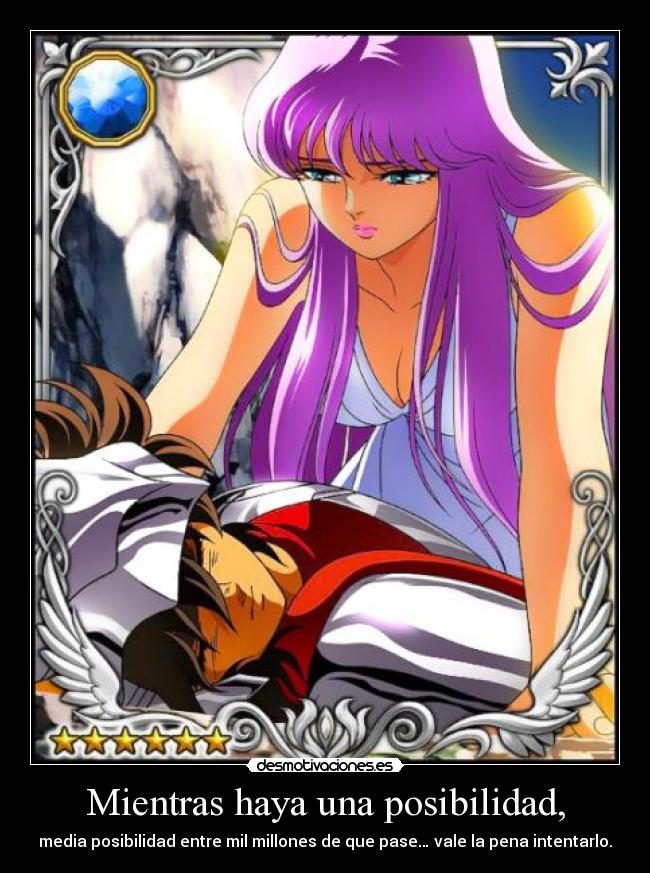 Mientras haya una posibilidad, - media posibilidad entre mil millones de que pase… vale la pena intentarlo.♥