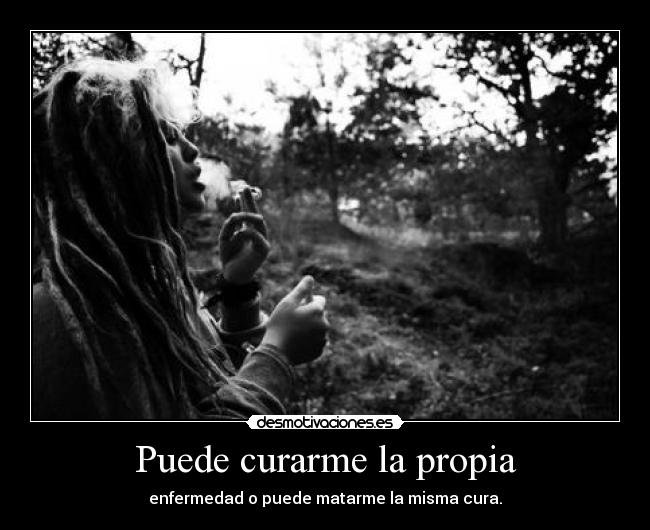 Puede curarme la propia - enfermedad o puede matarme la misma cura.