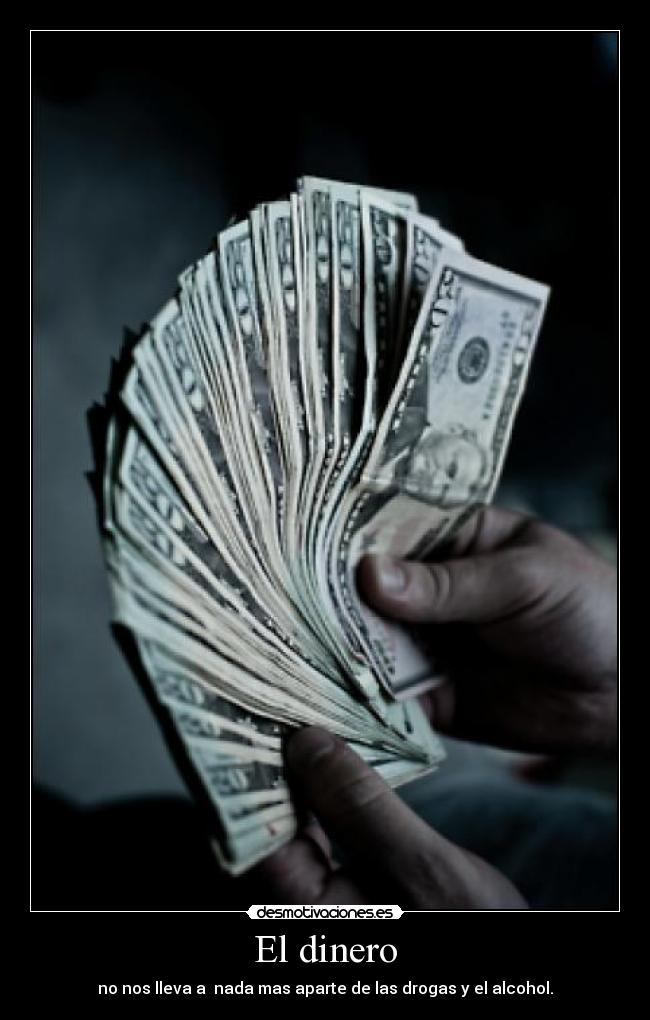 El dinero - no nos lleva a nada mas aparte de las drogas y el alcohol.